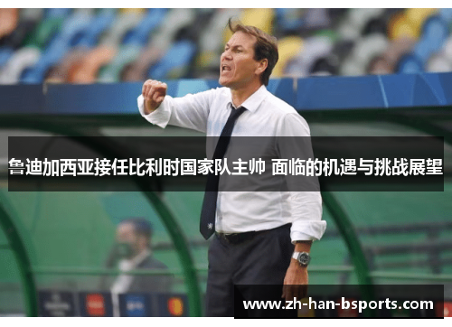 鲁迪加西亚接任比利时国家队主帅 面临的机遇与挑战展望 鲁迪加西亚接任比利时国家队主帅 面临的机遇与挑战展望