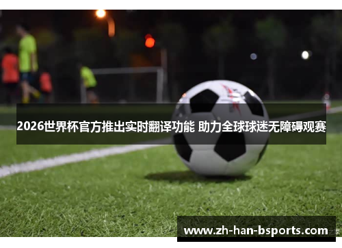 2026世界杯官方推出实时翻译功能 助力全球球迷无障碍观赛