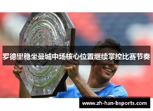 罗德里稳坐曼城中场核心位置继续掌控比赛节奏 罗德里稳坐曼城中场核心位置继续掌控比赛节奏